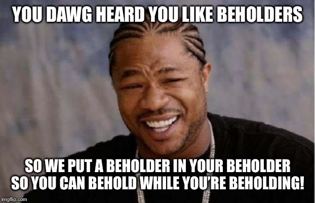 Yo Dawg Heard You Meme | YOU DAWG HEARD YOU LIKE BEHOLDERS; SO WE PUT A BEHOLDER IN YOUR BEHOLDER SO YOU CAN BEHOLD WHILE YOU’RE BEHOLDING! | image tagged in memes,yo dawg heard you | made w/ Imgflip meme maker