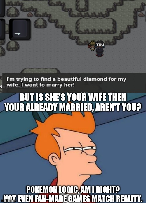 BUT IS SHE'S YOUR WIFE THEN YOUR ALREADY MARRIED, AREN'T YOU? POKEMON LOGIC, AM I RIGHT?
NOT EVEN FAN-MADE GAMES MATCH REALITY. | image tagged in memes,futurama fry | made w/ Imgflip meme maker