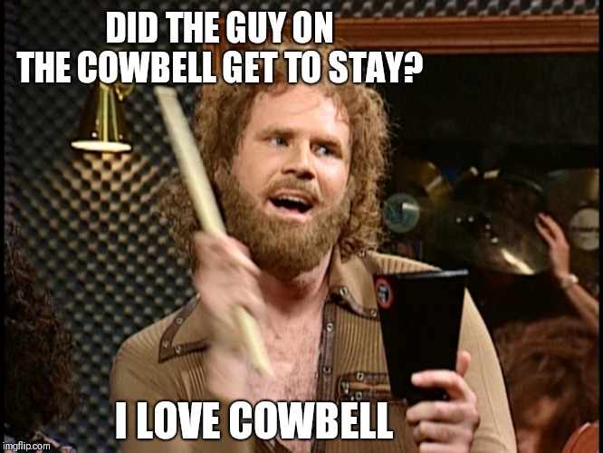 More Cowbell | DID THE GUY ON THE COWBELL GET TO STAY? I LOVE COWBELL | image tagged in more cowbell | made w/ Imgflip meme maker