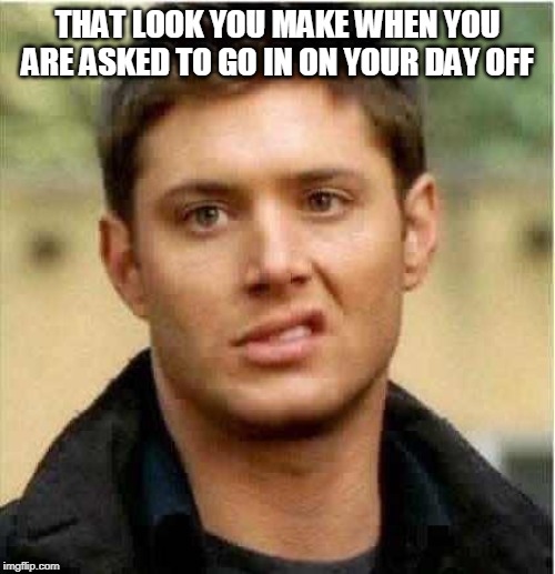 Supernatural Dean | THAT LOOK YOU MAKE WHEN YOU ARE ASKED TO GO IN ON YOUR DAY OFF | image tagged in supernatural dean | made w/ Imgflip meme maker