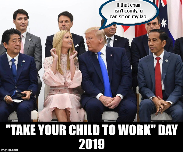 Hole Nuvvah Level | If that chair isn't comfy, u can sit on my lap. "TAKE YOUR CHILD TO WORK" DAY
2019 | image tagged in memes,funny,dank memes,trump,g20,captain picard facepalm | made w/ Imgflip meme maker