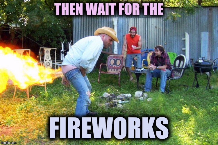 flame fart | THEN WAIT FOR THE FIREWORKS | image tagged in flame fart | made w/ Imgflip meme maker