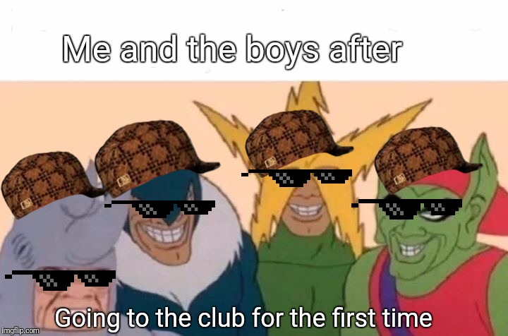 Me And The Boys Meme | Me and the boys after; Going to the club for the first time | image tagged in memes,me and the boys | made w/ Imgflip meme maker