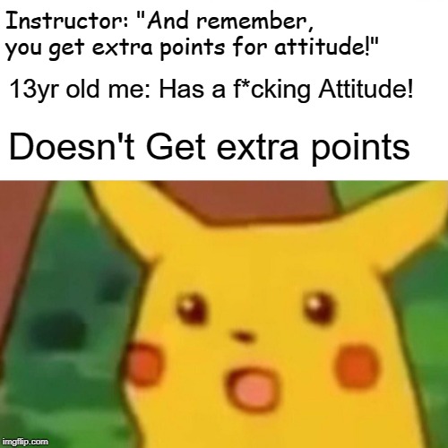 Surprised Pikachu | Instructor: "And remember, you get extra points for attitude!"; 13yr old me: Has a f*cking Attitude! Doesn't Get extra points | image tagged in memes,surprised pikachu | made w/ Imgflip meme maker