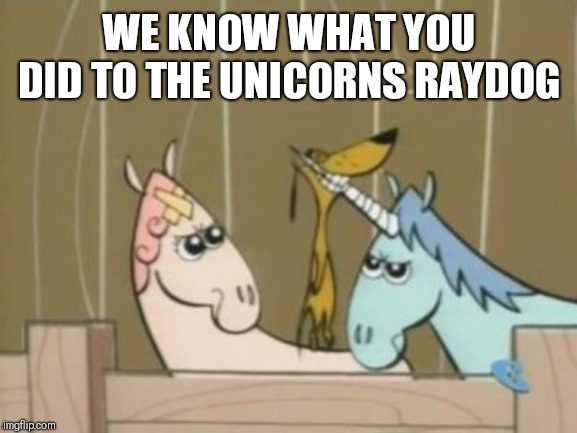 WE KNOW WHAT YOU DID TO THE UNICORNS RAYDOG | made w/ Imgflip meme maker