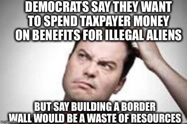 Man scratching head | DEMOCRATS SAY THEY WANT TO SPEND TAXPAYER MONEY ON BENEFITS FOR ILLEGAL ALIENS; BUT SAY BUILDING A BORDER WALL WOULD BE A WASTE OF RESOURCES | image tagged in man scratching head,democratic party,illegal aliens,liberal logic | made w/ Imgflip meme maker