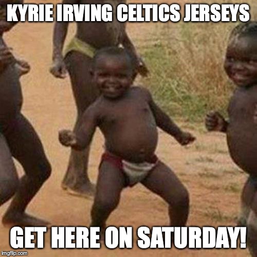 Third World Success Kid Meme | KYRIE IRVING CELTICS JERSEYS; GET HERE ON SATURDAY! | image tagged in memes,third world success kid,celtics,kyrie irving | made w/ Imgflip meme maker