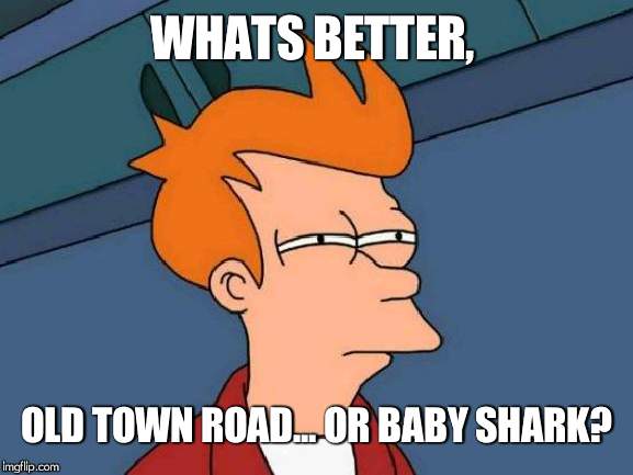 Futurama Fry | WHATS BETTER, OLD TOWN ROAD... OR BABY SHARK? | image tagged in memes,futurama fry | made w/ Imgflip meme maker
