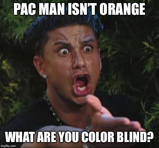 DJ Pauly D Meme | PAC MAN ISN’T ORANGE WHAT ARE YOU COLOR BLIND? | image tagged in memes,dj pauly d | made w/ Imgflip meme maker