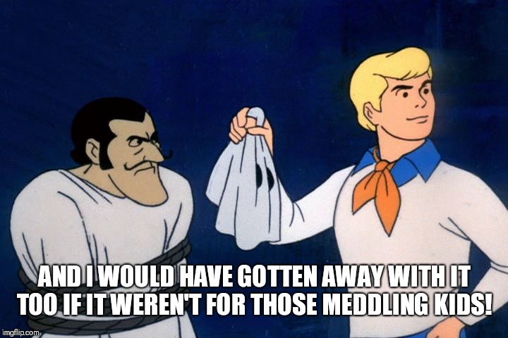 scooby doo meddling kids | AND I WOULD HAVE GOTTEN AWAY WITH IT TOO IF IT WEREN'T FOR THOSE MEDDLING KIDS! | image tagged in scooby doo meddling kids | made w/ Imgflip meme maker