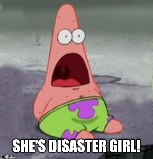 Suprised Patrick | SHE'S DISASTER GIRL! | image tagged in suprised patrick | made w/ Imgflip meme maker