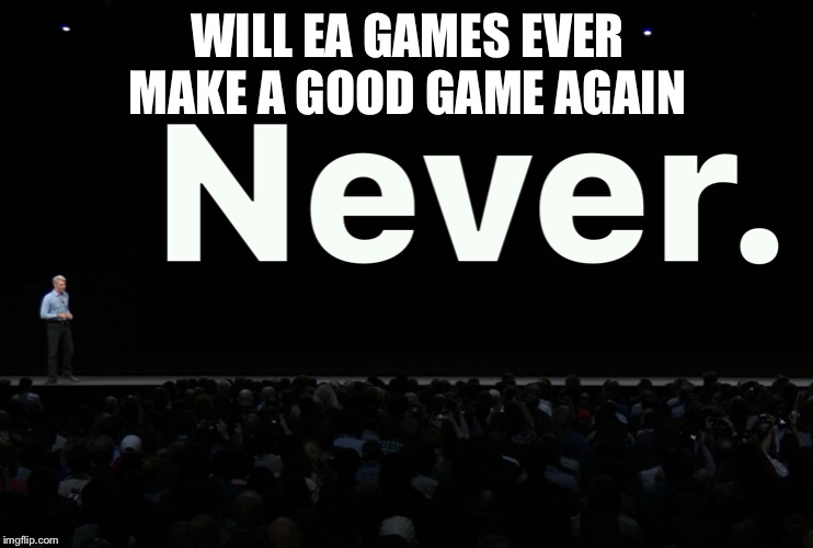 apple never | WILL EA GAMES EVER MAKE A GOOD GAME AGAIN | image tagged in apple never | made w/ Imgflip meme maker