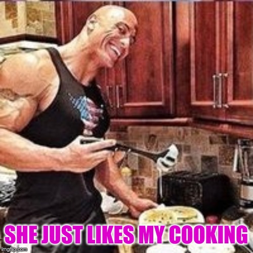 Can you smell hat the Rock is cooking? | SHE JUST LIKES MY COOKING | image tagged in can you smell hat the rock is cooking | made w/ Imgflip meme maker