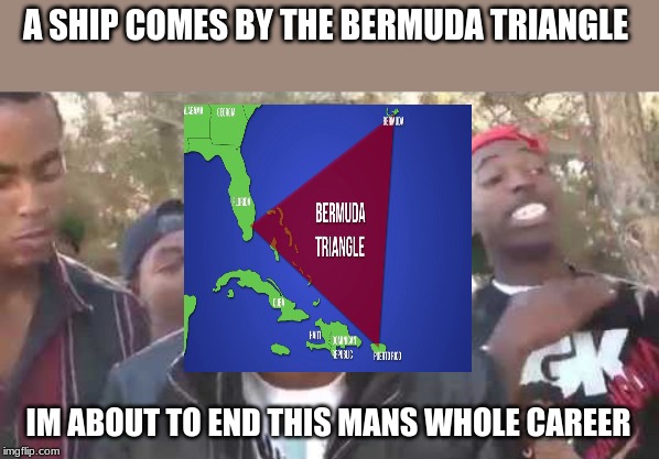 I'm about to end this man's whole career | A SHIP COMES BY THE BERMUDA TRIANGLE; IM ABOUT TO END THIS MANS WHOLE CAREER | image tagged in i'm about to end this man's whole career | made w/ Imgflip meme maker
