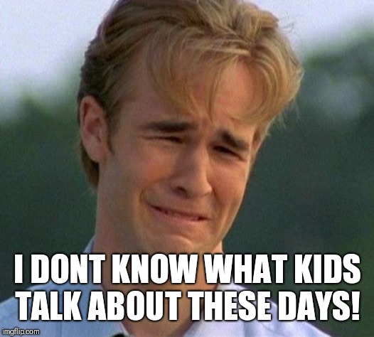 1990s First World Problems Meme | I DONT KNOW WHAT KIDS TALK ABOUT THESE DAYS! | image tagged in memes,1990s first world problems | made w/ Imgflip meme maker