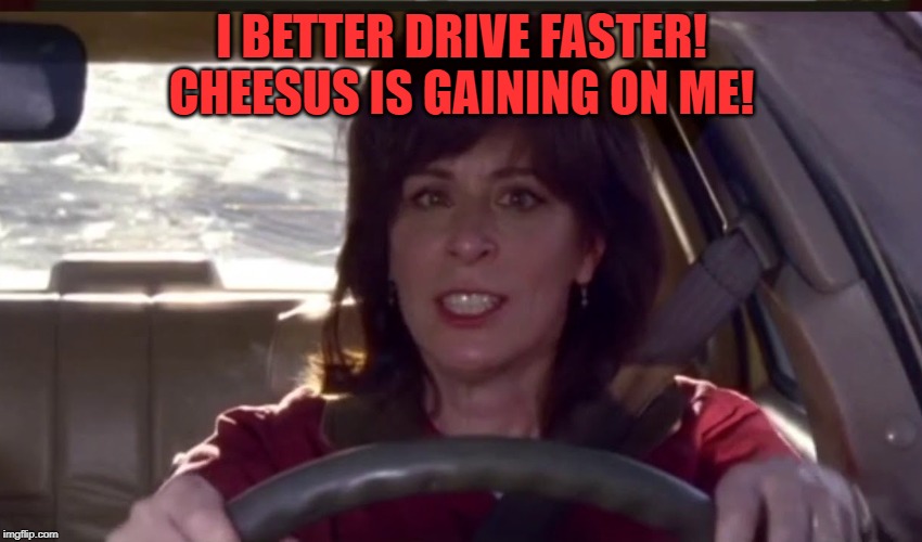 I BETTER DRIVE FASTER! CHEESUS IS GAINING ON ME! | made w/ Imgflip meme maker