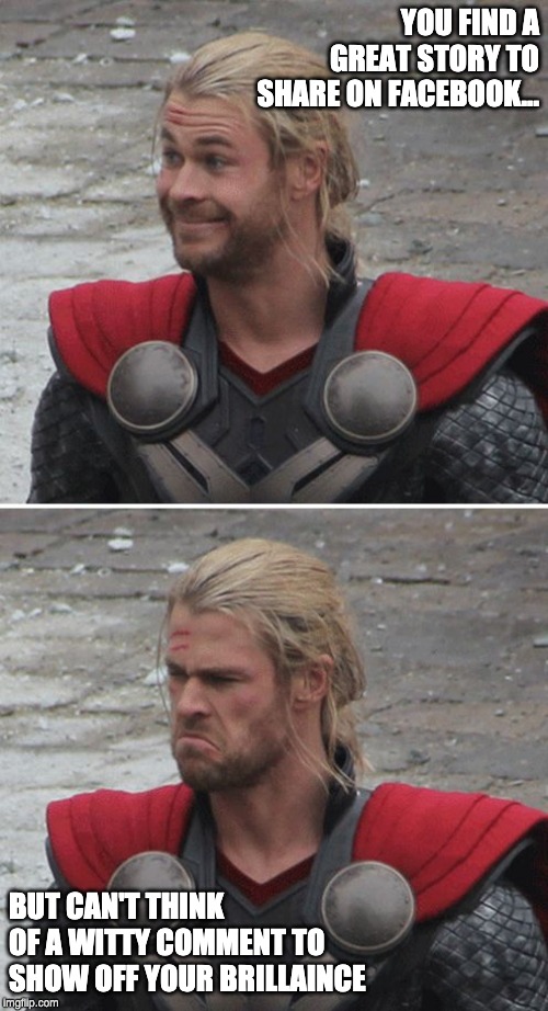 Thor happy then sad | YOU FIND A GREAT STORY TO SHARE ON FACEBOOK... BUT CAN'T THINK OF A WITTY COMMENT TO SHOW OFF YOUR BRILLAINCE | image tagged in thor happy then sad | made w/ Imgflip meme maker