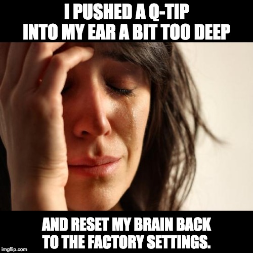 First World Problems | I PUSHED A Q-TIP INTO MY EAR A BIT TOO DEEP; AND RESET MY BRAIN BACK TO THE FACTORY SETTINGS. | image tagged in memes,first world problems | made w/ Imgflip meme maker