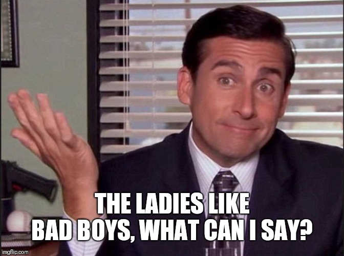 Michael Scott | THE LADIES LIKE BAD BOYS, WHAT CAN I SAY? | image tagged in michael scott | made w/ Imgflip meme maker