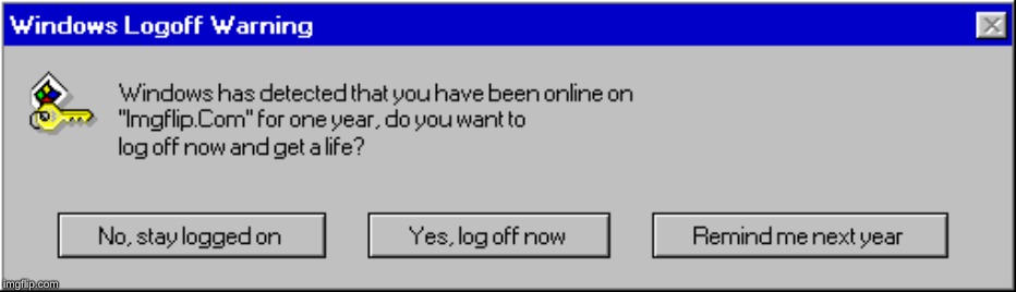 remember, every year you spend on Imgflip requires a 15 minute break. | image tagged in memes,meanwhile on imgflip,dank memes,windows,error message,imgflip | made w/ Imgflip meme maker