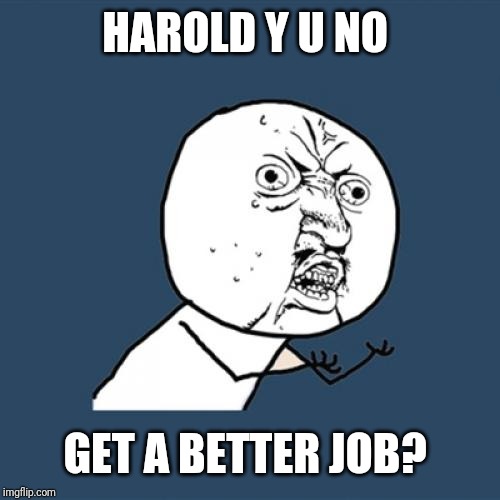 Y U No Meme | HAROLD Y U NO GET A BETTER JOB? | image tagged in memes,y u no | made w/ Imgflip meme maker