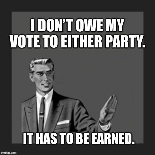 Kill Yourself Guy | I DON’T OWE MY VOTE TO EITHER PARTY. IT HAS TO BE EARNED. | image tagged in memes,kill yourself guy | made w/ Imgflip meme maker
