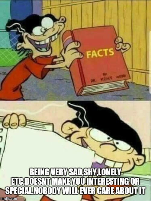 Double D's Facts Book | BEING VERY SAD,SHY,LONELY ETC,DOESNT MAKE YOU INTERESTING OR SPECIAL.NOBODY WILL EVER CARE ABOUT IT | image tagged in double d's facts book | made w/ Imgflip meme maker