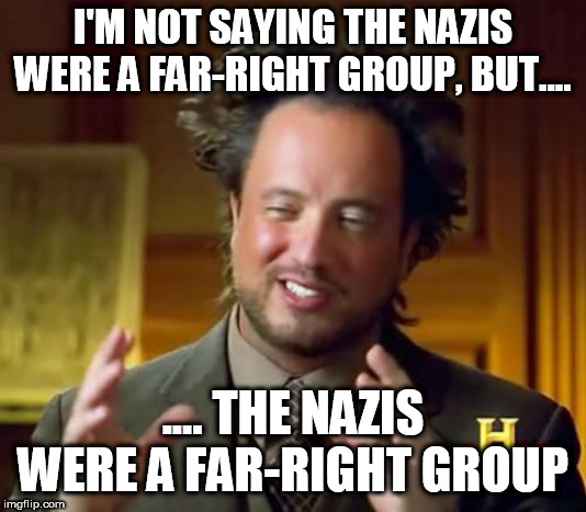 Ancient Aliens Meme | I'M NOT SAYING THE NAZIS WERE A FAR-RIGHT GROUP, BUT.... .... THE NAZIS WERE A FAR-RIGHT GROUP | image tagged in nazi,nazis,far right,far-right,right wing,right-wing | made w/ Imgflip meme maker