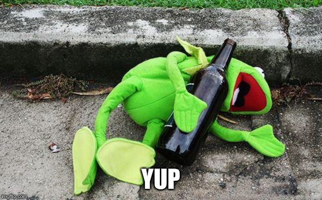 Drunk Kermit | YUP | image tagged in drunk kermit | made w/ Imgflip meme maker