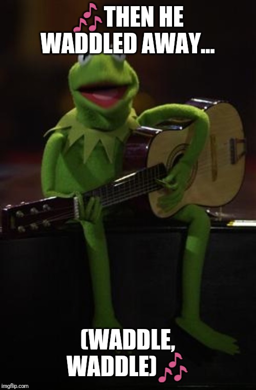 Kermit Guitar | ?THEN HE WADDLED AWAY... (WADDLE, WADDLE)? | image tagged in kermit guitar | made w/ Imgflip meme maker