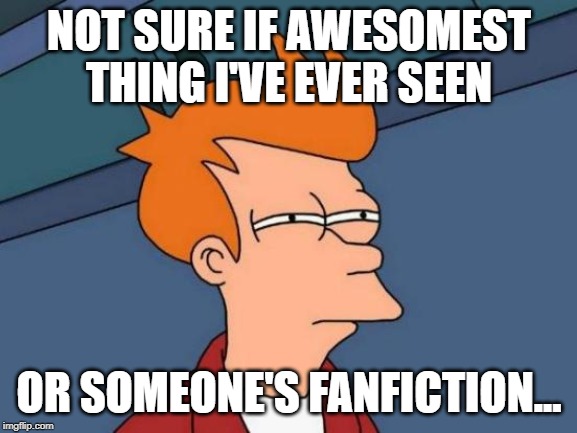 Futurama Fry Meme | NOT SURE IF AWESOMEST THING I'VE EVER SEEN; OR SOMEONE'S FANFICTION... | image tagged in memes,futurama fry | made w/ Imgflip meme maker