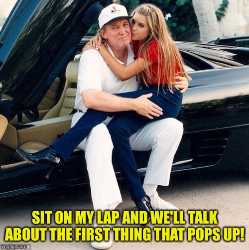 Trump Ivanka lap | SIT ON MY LAP AND WE'LL TALK ABOUT THE FIRST THING THAT POPS UP! | image tagged in trump ivanka lap | made w/ Imgflip meme maker