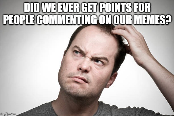confused | DID WE EVER GET POINTS FOR PEOPLE COMMENTING ON OUR MEMES? | image tagged in confused | made w/ Imgflip meme maker