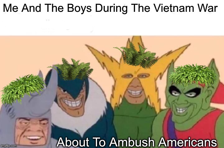 Me And The Boys Meme | Me And The Boys During The Vietnam War; About To Ambush Americans | image tagged in memes,me and the boys | made w/ Imgflip meme maker