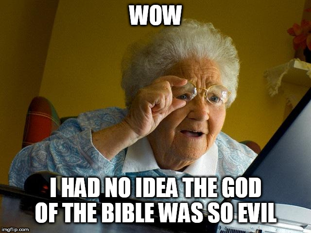 Grandma Finds The Internet | WOW; I HAD NO IDEA THE GOD OF THE BIBLE WAS SO EVIL | image tagged in memes,grandma finds the internet,the abrahamic god,yahweh,bible,the god of the bible | made w/ Imgflip meme maker