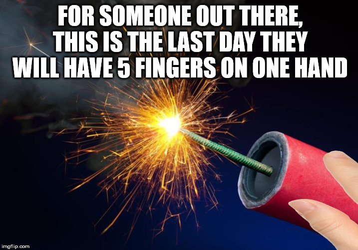 Have a safe 4th people | FOR SOMEONE OUT THERE, THIS IS THE LAST DAY THEY WILL HAVE 5 FINGERS ON ONE HAND | image tagged in 4th of july,fireworks | made w/ Imgflip meme maker