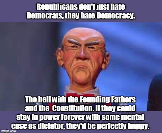 Washington, Jefferson, Hamilton, Lincoln, who needs 'em? | Republicans don't just hate Democrats, they hate Democracy. The hell with the Founding Fathers and the  Constitution. If they could stay in power forever with some mental case as dictator, they'd be perfectly happy. | image tagged in walter the dummy,democrats,democracy,dictator,insane | made w/ Imgflip meme maker