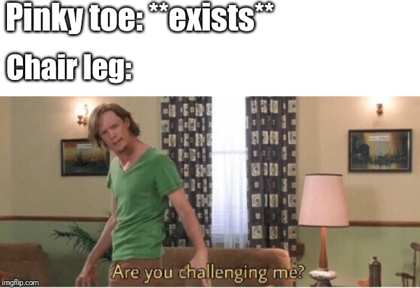 are you challenging me | Pinky toe: **exists**; Chair leg: | image tagged in are you challenging me | made w/ Imgflip meme maker