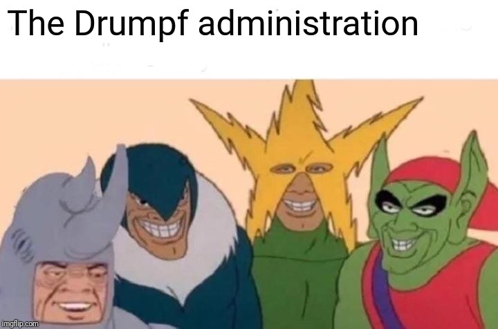 Me And The Boys | The Drumpf administration | image tagged in memes,me and the boys | made w/ Imgflip meme maker