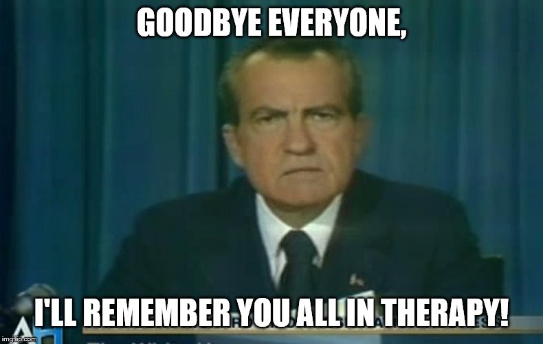Nixon resigns | GOODBYE EVERYONE, I'LL REMEMBER YOU ALL IN THERAPY! | image tagged in nixon resigns,goodbye everyone,i'll remember you all in therapy,therapy,plankton,goodbye | made w/ Imgflip meme maker