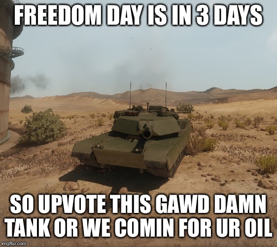 Armored Warfare M1A1 Abrams | FREEDOM DAY IS IN 3 DAYS; SO UPVOTE THIS GAWD DAMN TANK OR WE COMIN FOR UR OIL | image tagged in armored warfare m1a1 abrams | made w/ Imgflip meme maker