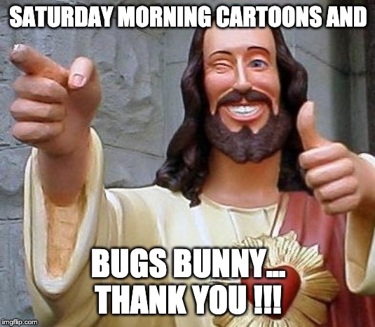 Jesus thanks you | SATURDAY MORNING CARTOONS AND BUGS BUNNY... THANK YOU !!! | image tagged in jesus thanks you | made w/ Imgflip meme maker