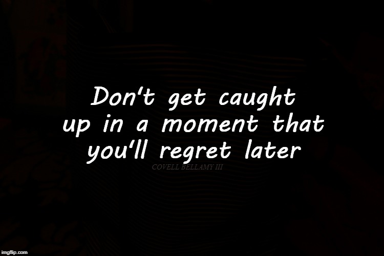 Don't Get Caught Up | Don't get caught up in a moment that you'll regret later; COVELL BELLAMY III | image tagged in don't get caught up | made w/ Imgflip meme maker