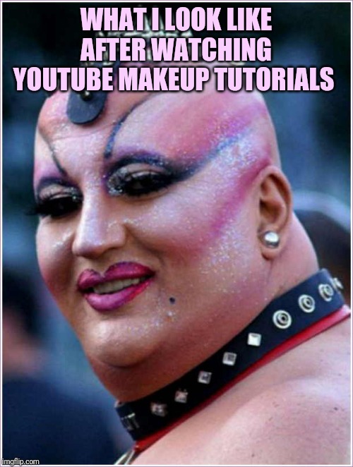 yuck | WHAT I LOOK LIKE AFTER WATCHING YOUTUBE MAKEUP TUTORIALS | image tagged in yuck | made w/ Imgflip meme maker