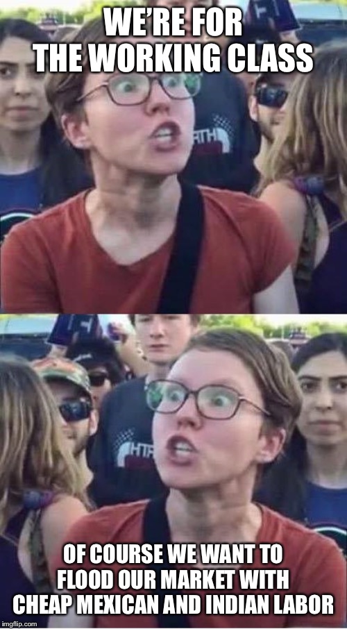 Angry Liberal Hypocrite | WE’RE FOR THE WORKING CLASS; OF COURSE WE WANT TO FLOOD OUR MARKET WITH CHEAP MEXICAN AND INDIAN LABOR | image tagged in angry liberal hypocrite | made w/ Imgflip meme maker