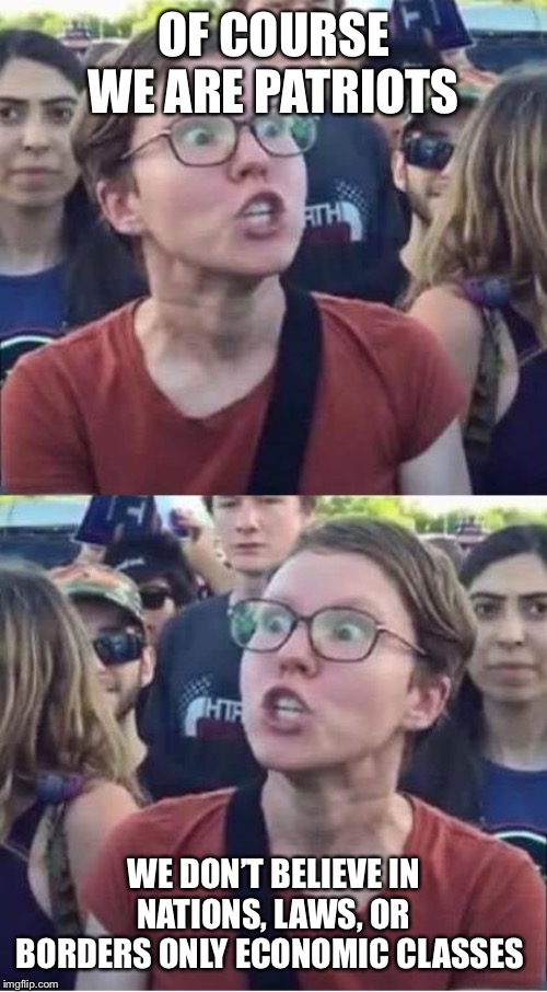 Angry Liberal Hypocrite | OF COURSE WE ARE PATRIOTS; WE DON’T BELIEVE IN NATIONS, LAWS, OR BORDERS ONLY ECONOMIC CLASSES | image tagged in angry liberal hypocrite | made w/ Imgflip meme maker