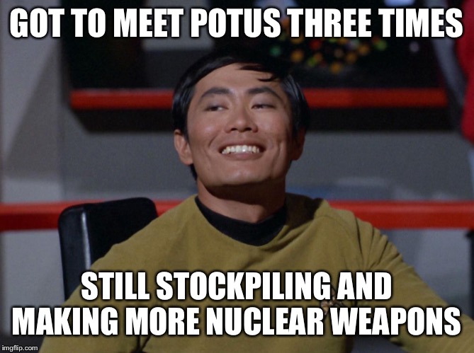 Sulu smug | GOT TO MEET POTUS THREE TIMES; STILL STOCKPILING AND MAKING MORE NUCLEAR WEAPONS | image tagged in sulu smug | made w/ Imgflip meme maker