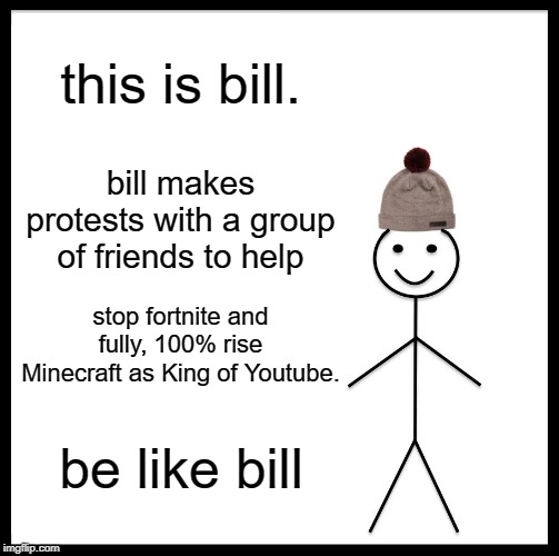 Be Like Bill | this is bill. bill makes protests with a group of friends to help; stop fortnite and fully, 100% rise Minecraft as King of Youtube. be like bill | image tagged in memes,be like bill | made w/ Imgflip meme maker
