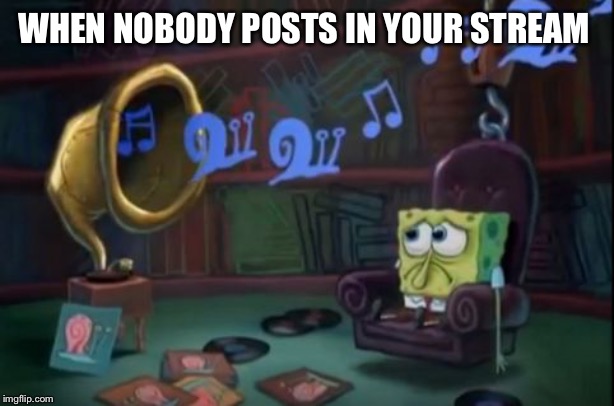Spongebob sad | WHEN NOBODY POSTS IN YOUR STREAM | image tagged in spongebob sad | made w/ Imgflip meme maker