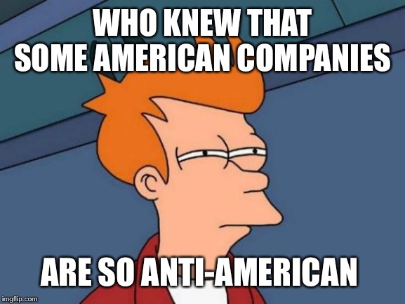 Futurama Fry | WHO KNEW THAT SOME AMERICAN COMPANIES; ARE SO ANTI-AMERICAN | image tagged in memes,futurama fry | made w/ Imgflip meme maker
